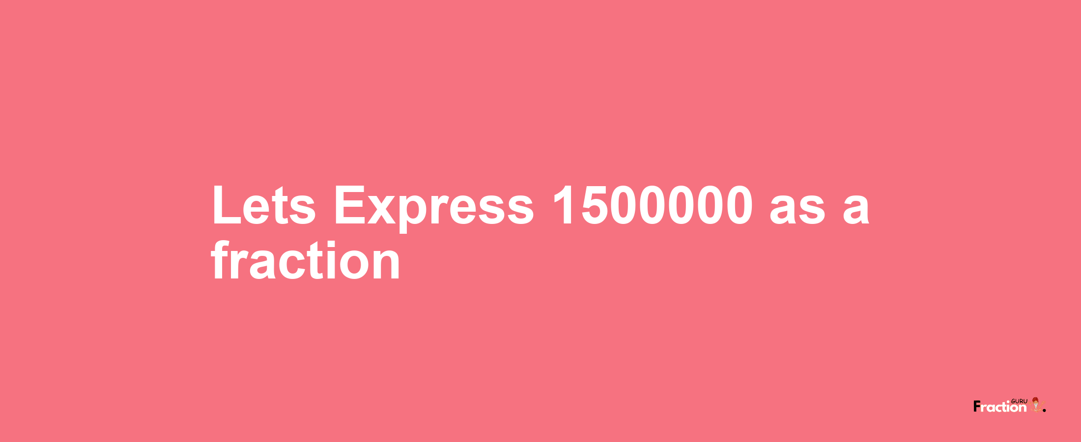 Lets Express 1500000 as afraction